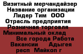 Визитный мерчандайзер › Название организации ­ Лидер Тим, ООО › Отрасль предприятия ­ Розничная торговля › Минимальный оклад ­ 15 000 - Все города Работа » Вакансии   . Адыгея респ.,Майкоп г.